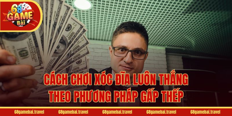 Cách chơi xóc đĩa luôn thắng theo phương pháp gấp thếp