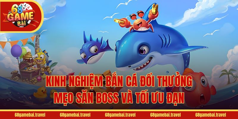 Kinh Nghiệm Bắn Cá Đổi Thưởng - Mẹo Săn Boss Và Tối Ưu Đạn