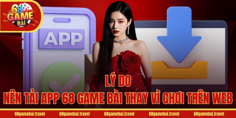 Lý do nên tải app 68 Game Bài thay vì chơi trên web